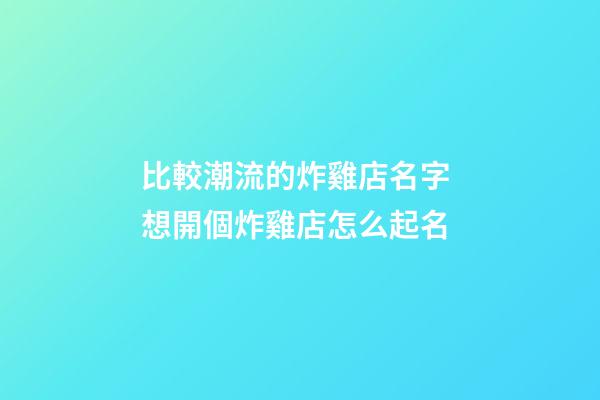 比較潮流的炸雞店名字 想開個炸雞店怎么起名-第1張-店鋪起名-玄機派